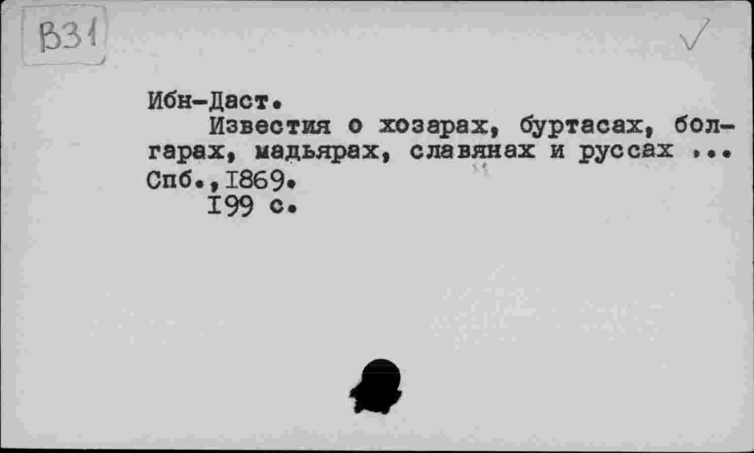 ﻿Ибн-Даст.
Известия о хозарах, Зуртасах, болгарах, мадьярах, славянах и руссах Спб.,1869*
199 с.